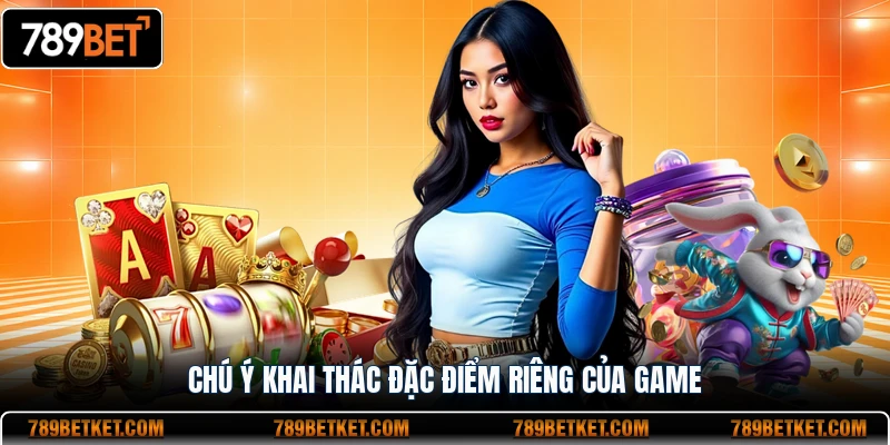 Chú ý khai thác đặc điểm riêng của game